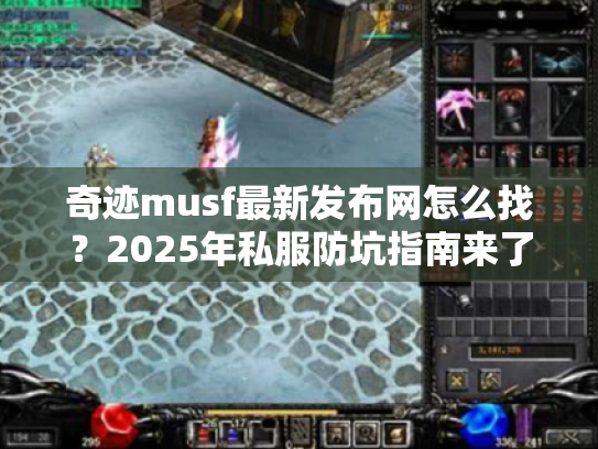 奇迹musf最新发布网怎么找?2025年私服防坑指南来了 奇迹musf最新发布网怎么找?2025年私服防坑指南来了