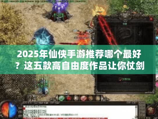 2025年仙侠手游推荐哪个最好？这五款高自由度作品让你仗剑天涯