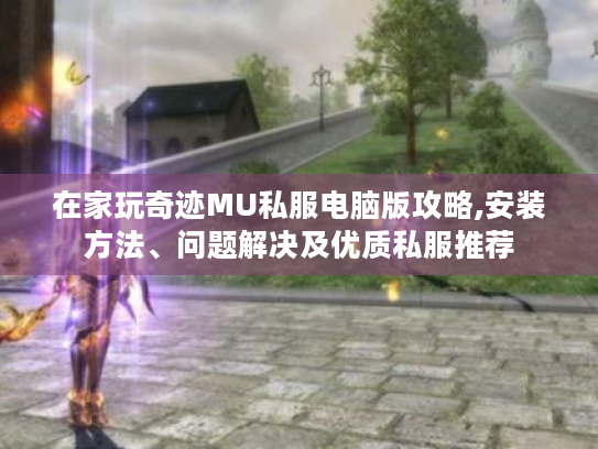 在家玩奇迹MU私服电脑版攻略,安装方法、问题解决及优质私服推荐 在家玩奇迹MU私服电脑版攻略,安装方法、问题解决及优质私服推荐