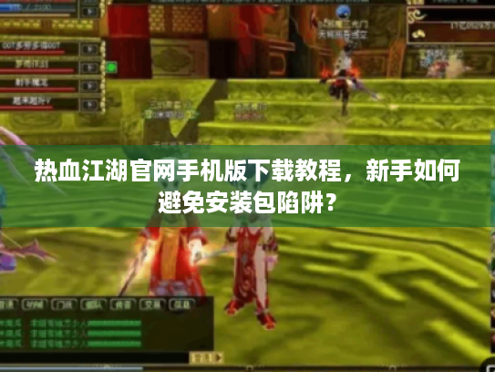 热血江湖官网手机版下载教程，新手如何避免安装包陷阱？
