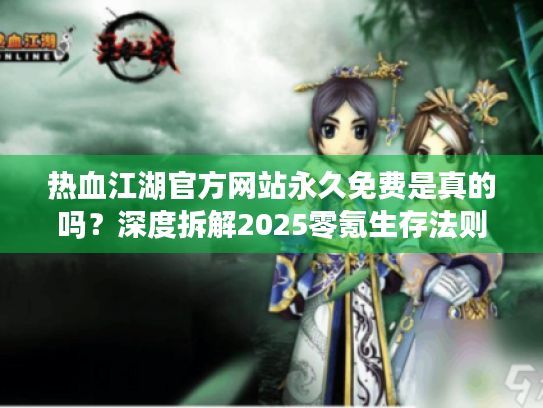 热血江湖官方网站永久免费是真的吗？深度拆解2025零氪生存法则