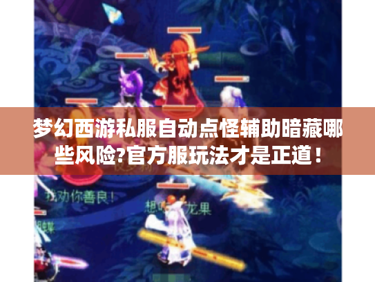 梦幻西游私服自动点怪辅助暗藏哪些风险?官方服玩法才是正道! 梦幻西游私服自动点怪辅助暗藏哪些风险?官方服玩法才是正道!