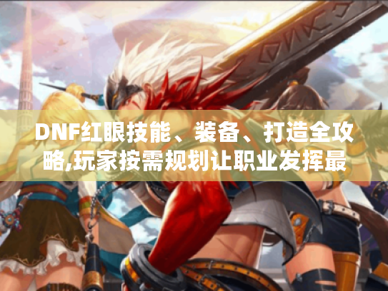 DNF红眼技能、装备、打造全攻略,玩家按需规划让职业发挥最大威力! DNF红眼技能、装备、打造全攻略,玩家按需规划让职业发挥最大威力!