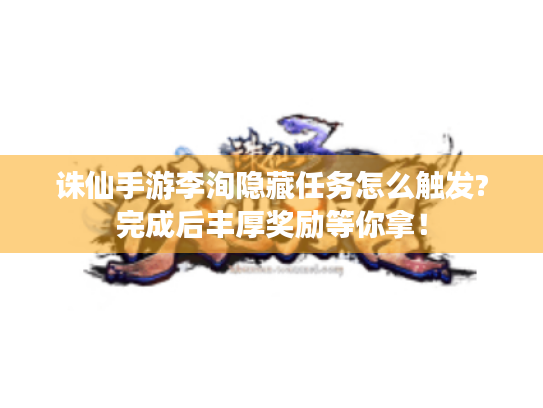 诛仙手游李洵隐藏任务怎么触发?完成后丰厚奖励等你拿! 诛仙手游李洵隐藏任务怎么触发?完成后丰厚奖励等你拿!
