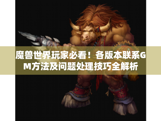魔兽世界玩家必看!各版本联系GM方法及问题处理技巧全解析 魔兽世界玩家必看!各版本联系GM方法及问题处理技巧全解析