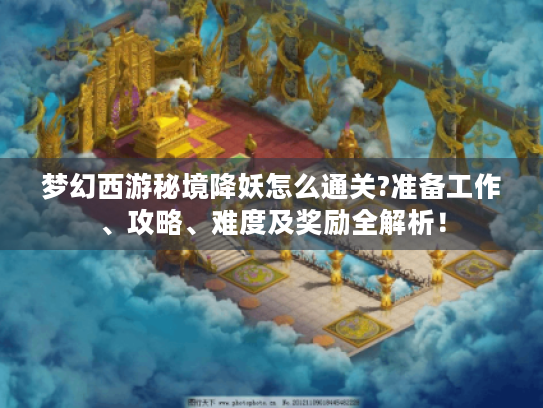 梦幻西游秘境降妖怎么通关?准备工作、攻略、难度及奖励全解析! 梦幻西游秘境降妖怎么通关?准备工作、攻略、难度及奖励全解析!