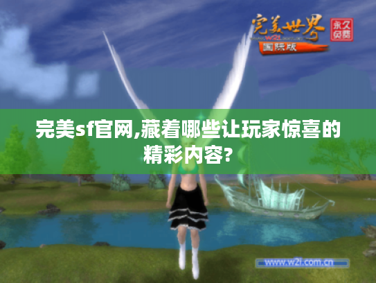 完美sf官网,藏着哪些让玩家惊喜的精彩内容? 完美sf官网,藏着哪些让玩家惊喜的精彩内容?