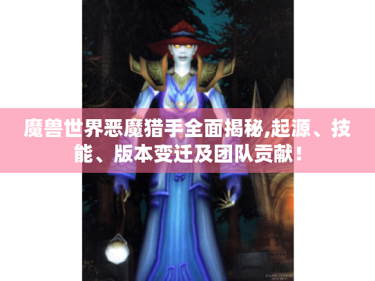 魔兽世界恶魔猎手全面揭秘,起源、技能、版本变迁及团队贡献！