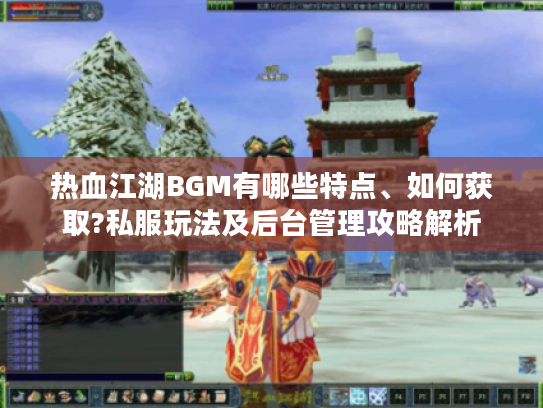 热血江湖BGM有哪些特点、如何获取?私服玩法及后台管理攻略解析 热血江湖BGM有哪些特点、如何获取?私服玩法及后台管理攻略解析
