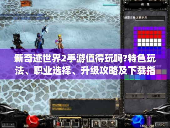 新奇迹世界2手游值得玩吗?特色玩法、职业选择、升级攻略及下载指南全揭秘 新奇迹世界2手游值得玩吗?特色玩法、职业选择、升级攻略及下载指南全揭秘