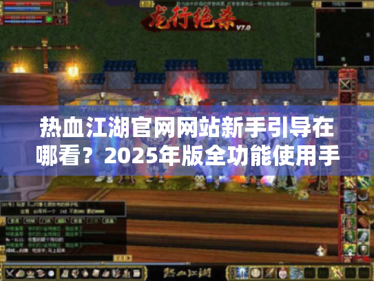 热血江湖官网网站新手引导在哪看?2025年版全功能使用手册 热血江湖官网网站新手引导在哪看?2025年版全功能使用手册