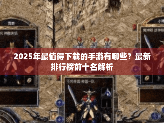 2025年最值得下载的手游有哪些?最新排行榜前十名解析 2025年最值得下载的手游有哪些?最新排行榜前十名解析