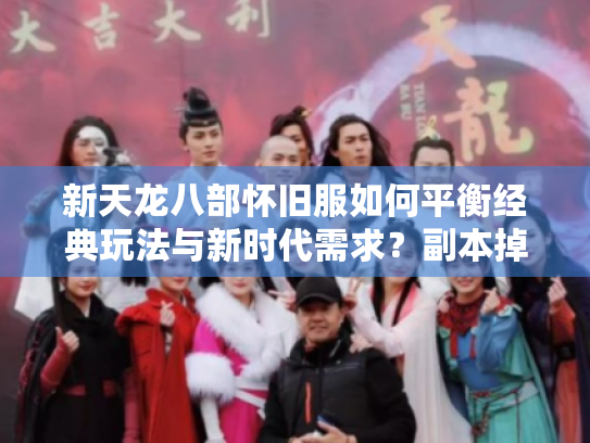 新天龙八部怀旧服如何平衡经典玩法与新时代需求?副本掉落机制深度解析 新天龙八部怀旧服如何平衡经典玩法与新时代需求?副本掉落机制深度解析