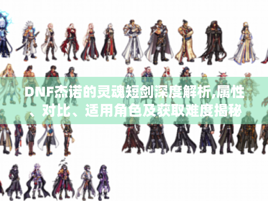 DNF杰诺的灵魂短剑深度解析,属性、对比、适用角色及获取难度揭秘 DNF杰诺的灵魂短剑深度解析,属性、对比、适用角色及获取难度揭秘