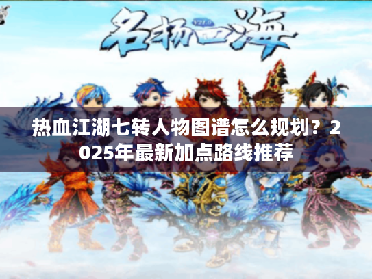 热血江湖七转人物图谱怎么规划?2025年最新加点路线推荐 热血江湖七转人物图谱怎么规划?2025年最新加点路线推荐