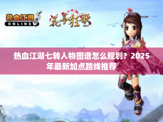 热血江湖七转人物图谱怎么规划?2025年最新加点路线推荐 热血江湖七转人物图谱怎么规划?2025年最新加点路线推荐
