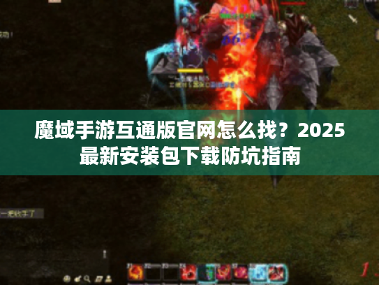 魔域手游互通版官网怎么找?2025最新安装包下载防坑指南 魔域手游互通版官网怎么找?2025最新安装包下载防坑指南