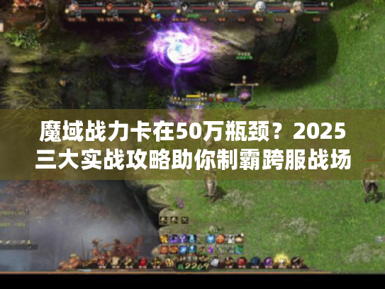 魔域战力卡在50万瓶颈?2025三大实战攻略助你制霸跨服战场 魔域战力卡在50万瓶颈?2025三大实战攻略助你制霸跨服战场
