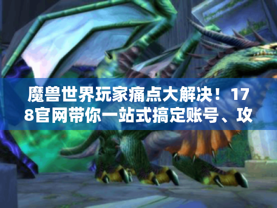 魔兽世界玩家痛点大解决!178官网带你一站式搞定账号、攻略和资源! 魔兽世界玩家痛点大解决!178官网带你一站式搞定账号、攻略和资源!