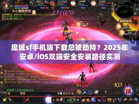 魔域sf手机端下载总被劫持?2025年安卓/iOS双端安全安装路径实测 魔域sf手机端下载总被劫持?2025年安卓/iOS双端安全安装路径实测