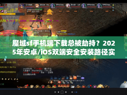 魔域sf手机端下载总被劫持?2025年安卓/iOS双端安全安装路径实测 魔域sf手机端下载总被劫持?2025年安卓/iOS双端安全安装路径实测