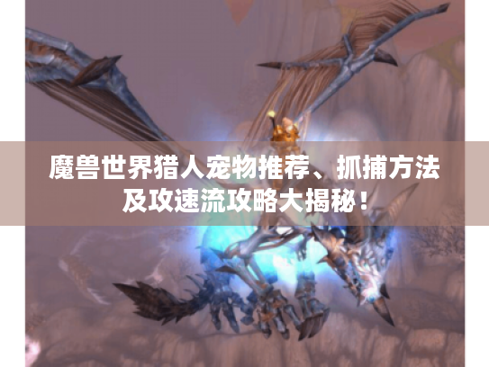 魔兽世界猎人宠物推荐、抓捕方法及攻速流攻略大揭秘! 魔兽世界猎人宠物推荐、抓捕方法及攻速流攻略大揭秘!