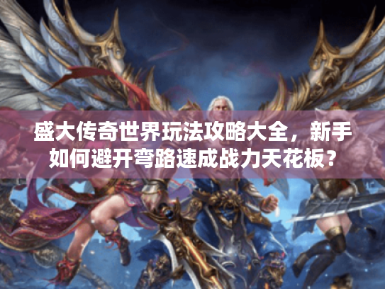 盛大传奇世界玩法攻略大全,新手如何避开弯路速成战力天花板? 盛大传奇世界玩法攻略大全,新手如何避开弯路速成战力天花板?