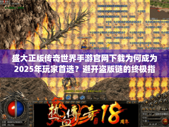 盛大正版传奇世界手游官网下载为何成为2025年玩家首选?避开盗版链的终极指南 盛大正版传奇世界手游官网下载为何成为2025年玩家首选?避开盗版链的终极指南