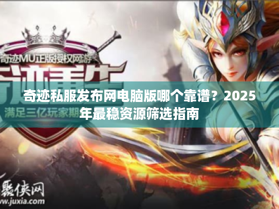奇迹私服发布网电脑版哪个靠谱?2025年最稳资源筛选指南 奇迹私服发布网电脑版哪个靠谱?2025年最稳资源筛选指南