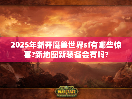 2025年新开魔兽世界sf有哪些惊喜?新地图新装备会有吗?