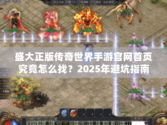 盛大正版传奇世界手游官网首页究竟怎么找?2025年避坑指南来了 盛大正版传奇世界手游官网首页究竟怎么找?2025年避坑指南来了