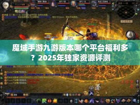 魔域手游九游版本哪个平台福利多?2025年独家资源评测 魔域手游九游版本哪个平台福利多?2025年独家资源评测