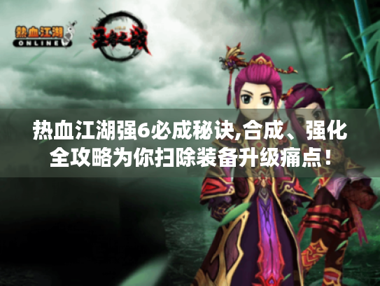 热血江湖强6必成秘诀,合成、强化全攻略为你扫除装备升级痛点! 热血江湖强6必成秘诀,合成、强化全攻略为你扫除装备升级痛点!