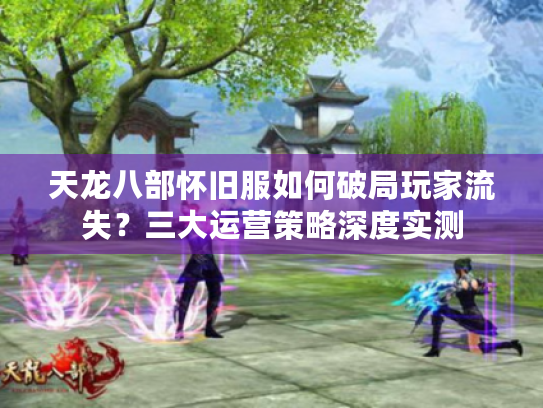 天龙八部怀旧服如何破局玩家流失？三大运营策略深度实测