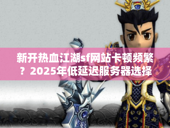 新开热血江湖sf网站卡顿频繁?2025年低延迟服务器选择指南 新开热血江湖sf网站卡顿频繁?2025年低延迟服务器选择指南