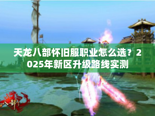天龙八部怀旧服职业怎么选?2025年新区升级路线实测 天龙八部怀旧服职业怎么选?2025年新区升级路线实测
