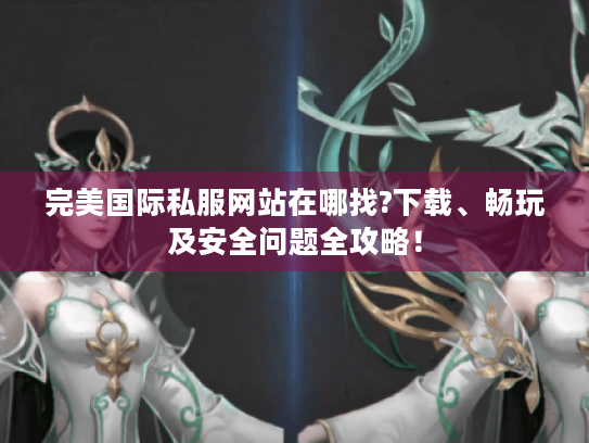 完美国际私服网站在哪找?下载、畅玩及安全问题全攻略! 完美国际私服网站在哪找?下载、畅玩及安全问题全攻略!