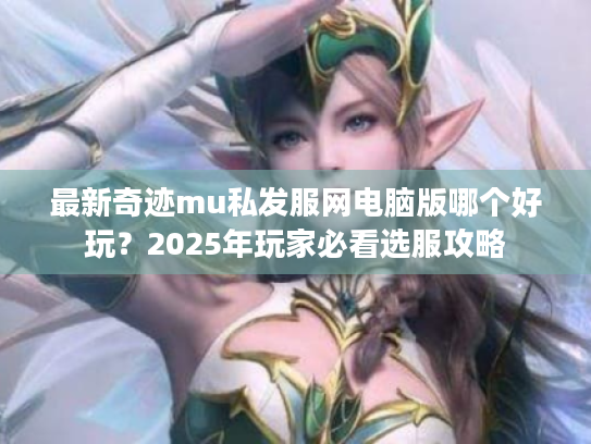 最新奇迹mu私发服网电脑版哪个好玩?2025年玩家必看选服攻略 最新奇迹mu私发服网电脑版哪个好玩?2025年玩家必看选服攻略