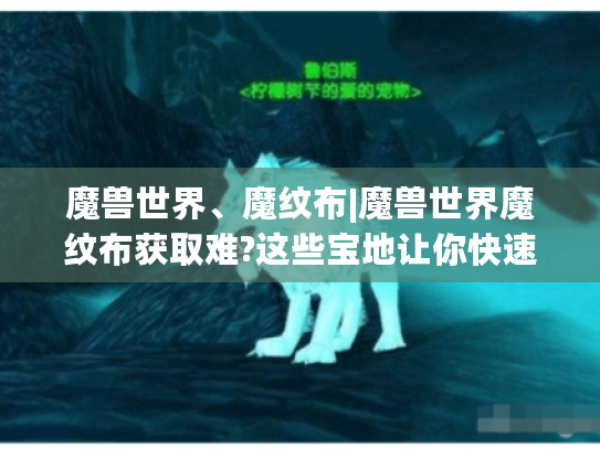 魔兽世界、魔纹布|魔兽世界魔纹布获取难?这些宝地让你快速囤货做顶级装备 魔兽世界、魔纹布|魔兽世界魔纹布获取难?这些宝地让你快速囤货做顶级装备
