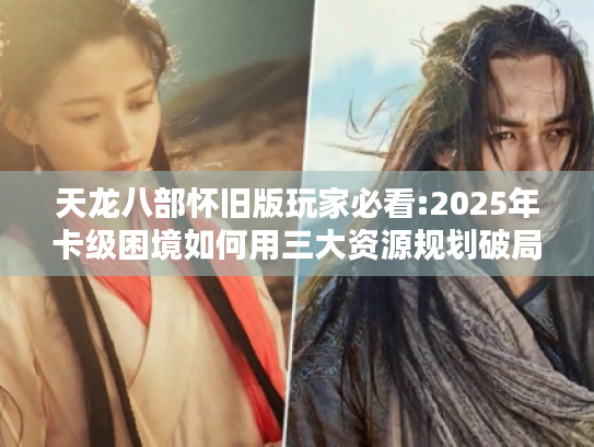 天龙八部怀旧版玩家必看:2025年卡级困境如何用三大资源规划破局? 天龙八部怀旧版玩家必看:2025年卡级困境如何用三大资源规划破局?