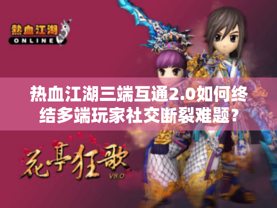 热血江湖三端互通2.0如何终结多端玩家社交断裂难题? 热血江湖三端互通2.0如何终结多端玩家社交断裂难题?