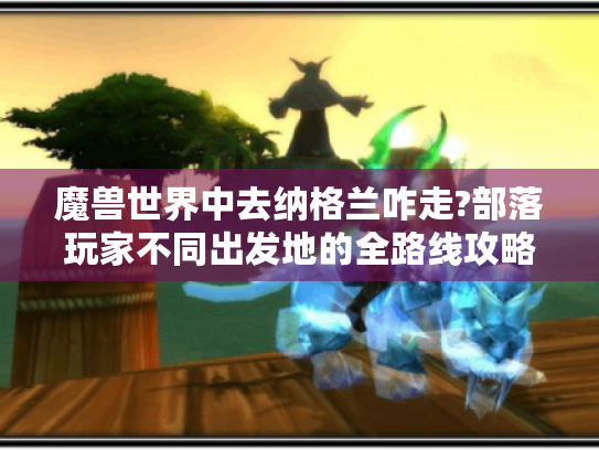 魔兽世界中去纳格兰咋走?部落玩家不同出发地的全路线攻略! 魔兽世界中去纳格兰咋走?部落玩家不同出发地的全路线攻略!