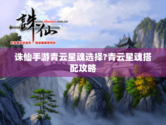 诛仙手游青云星魂选择?青云星魂搭配攻略 诛仙手游青云星魂选择?青云星魂搭配攻略