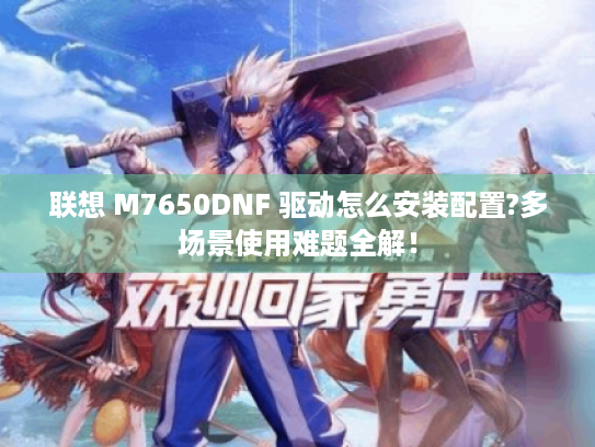 联想 M7650DNF 驱动怎么安装配置?多场景使用难题全解! 联想 M7650DNF 驱动怎么安装配置?多场景使用难题全解!