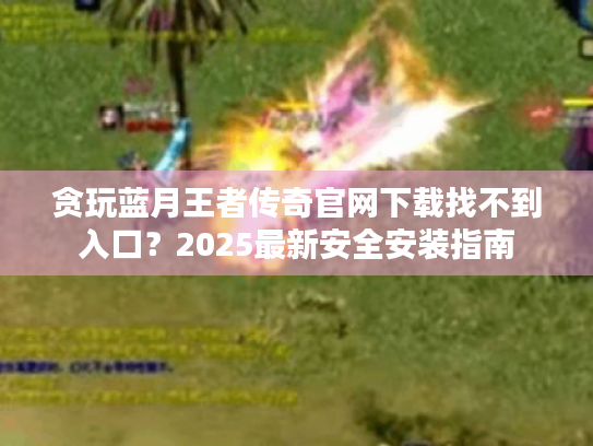 贪玩蓝月王者传奇官网下载找不到入口?2025最新安全安装指南 贪玩蓝月王者传奇官网下载找不到入口?2025最新安全安装指南