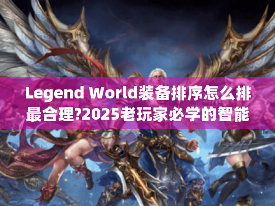 Legend World装备排序怎么排最合理?2025老玩家必学的智能分类法 Legend World装备排序怎么排最合理?2025老玩家必学的智能分类法