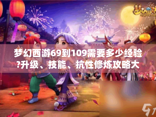 梦幻西游69到109需要多少经验?升级、技能、抗性修炼攻略大揭秘！