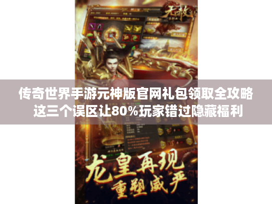 传奇世界手游元神版官网礼包领取全攻略 这三个误区让80%玩家错过隐藏福利 传奇世界手游元神版官网礼包领取全攻略 这三个误区让80%玩家错过隐藏福利