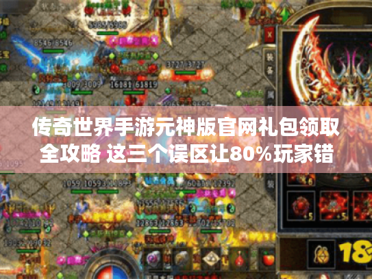 传奇世界手游元神版官网礼包领取全攻略 这三个误区让80%玩家错过隐藏福利 传奇世界手游元神版官网礼包领取全攻略 这三个误区让80%玩家错过隐藏福利