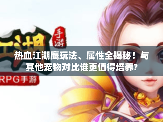 热血江湖鹰玩法、属性全揭秘!与其他宠物对比谁更值得培养? 热血江湖鹰玩法、属性全揭秘!与其他宠物对比谁更值得培养?